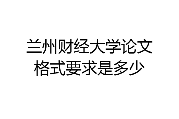 兰州财经大学论文格式要求是多少