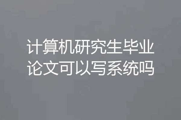 计算机研究生毕业论文可以写系统吗