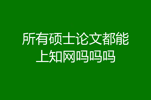 所有硕士论文都能上知网吗吗吗