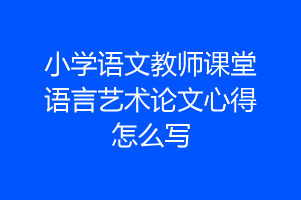 小学语文教师课堂语言艺术论文心得怎么写