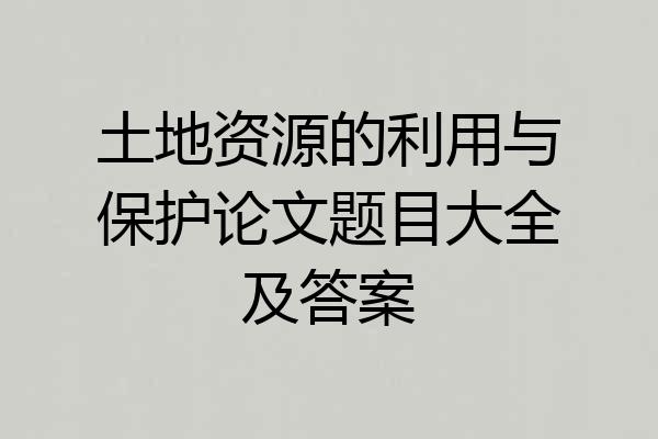 土地资源的利用与保护论文题目大全及答案