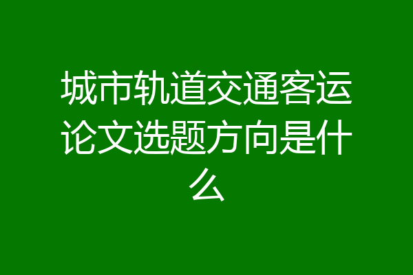 城市轨道交通客运论文选题方向是什么