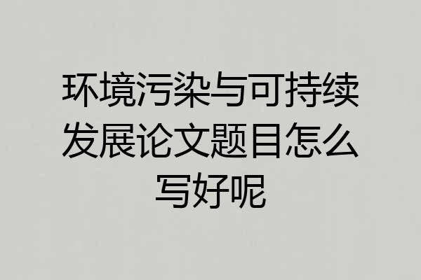 环境污染与可持续发展论文题目怎么写好呢