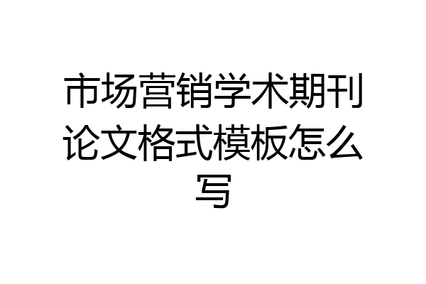 市场营销学术期刊论文格式模板怎么写