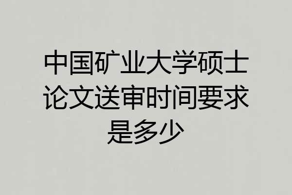 中国矿业大学硕士论文送审时间要求是多少