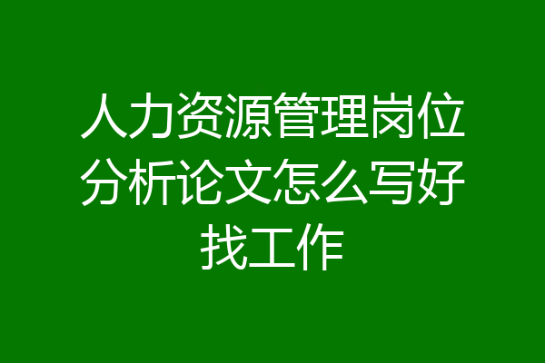 人力资源管理岗位分析论文怎么写好找工作