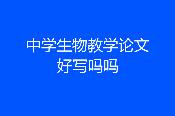 中学生物教学论文好写吗吗