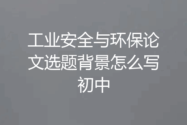 工业安全与环保论文选题背景怎么写初中