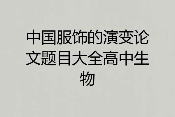 中国服饰的演变论文题目大全高中生物