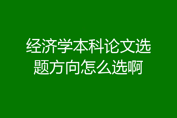 经济学本科论文选题方向怎么选啊