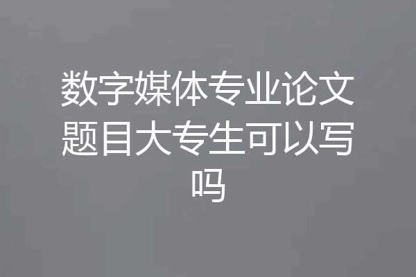 数字媒体专业论文题目大专生可以写吗