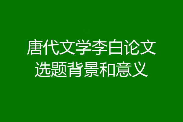 唐代文学李白论文选题背景和意义