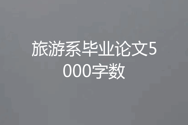 旅游系毕业论文5000字数