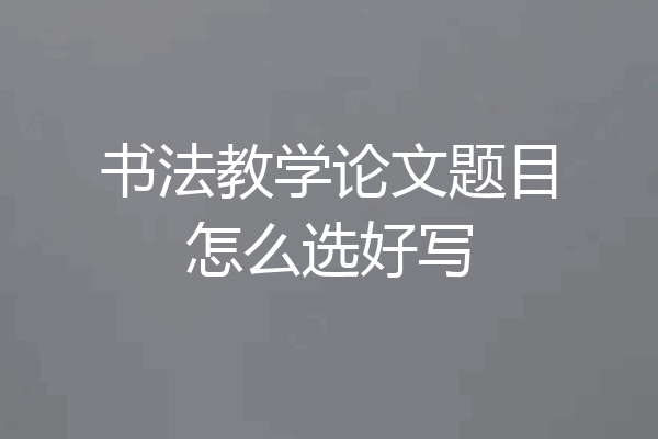 书法教学论文题目怎么选好写