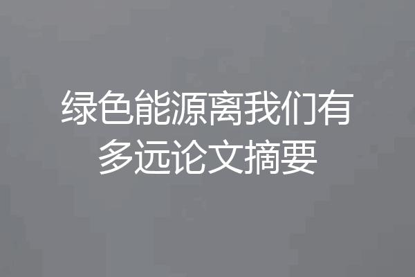 绿色能源离我们有多远论文摘要