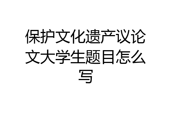 保护文化遗产议论文大学生题目怎么写