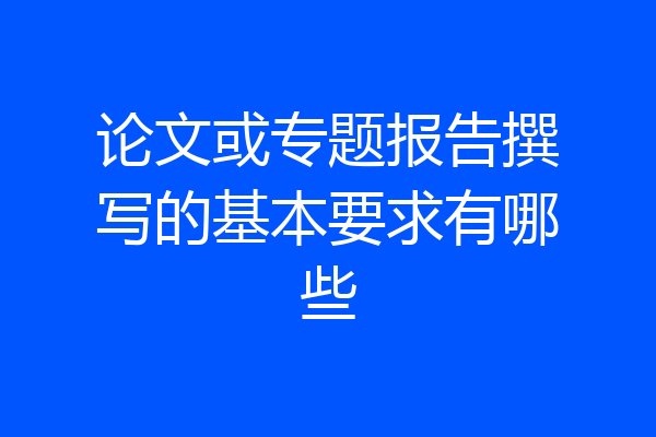 论文或专题报告撰写的基本要求有哪些