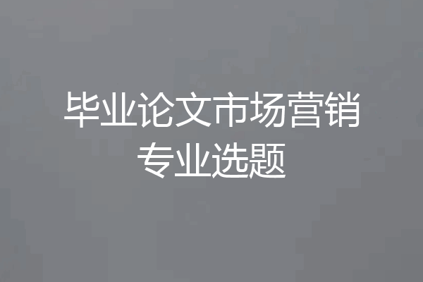 毕业论文市场营销专业选题