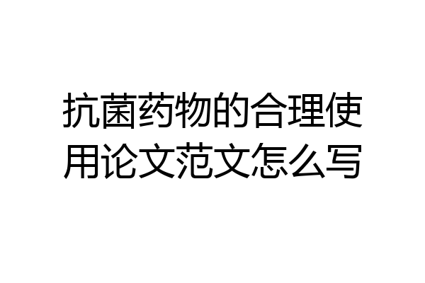 抗菌药物的合理使用论文范文怎么写