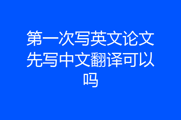 第一次写英文论文先写中文翻译可以吗
