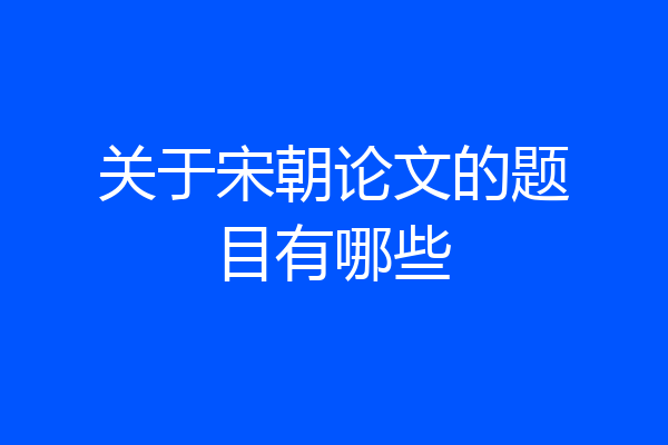 关于宋朝论文的题目有哪些