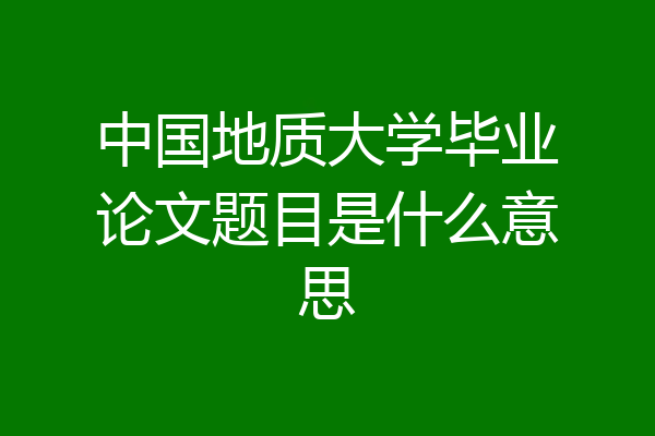 中国地质大学毕业论文题目是什么意思