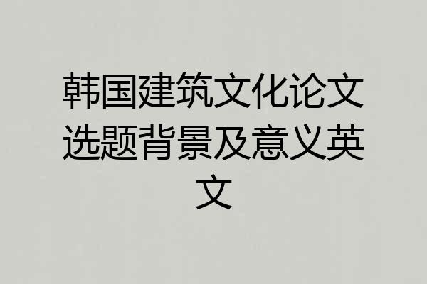 韩国建筑文化论文选题背景及意义英文
