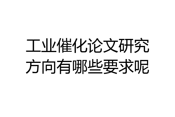 工业催化论文研究方向有哪些要求呢