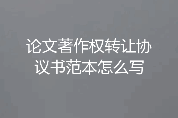 论文著作权转让协议书范本怎么写