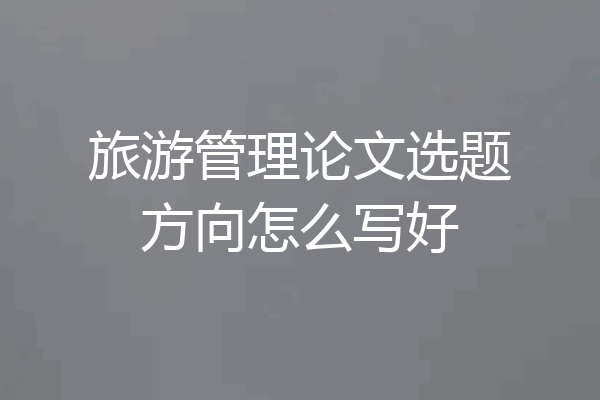 旅游管理论文选题方向怎么写好