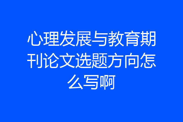 心理发展与教育期刊论文选题方向怎么写啊