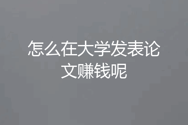 怎么在大学发表论文赚钱呢