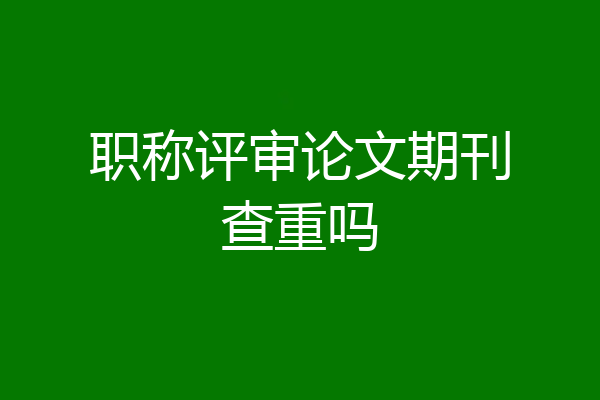 职称评审论文期刊查重吗