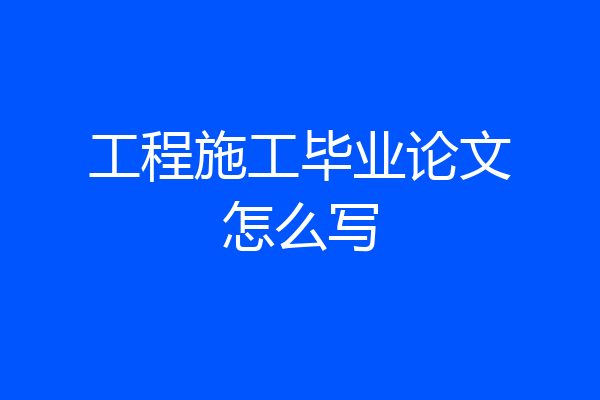 工程施工毕业论文怎么写