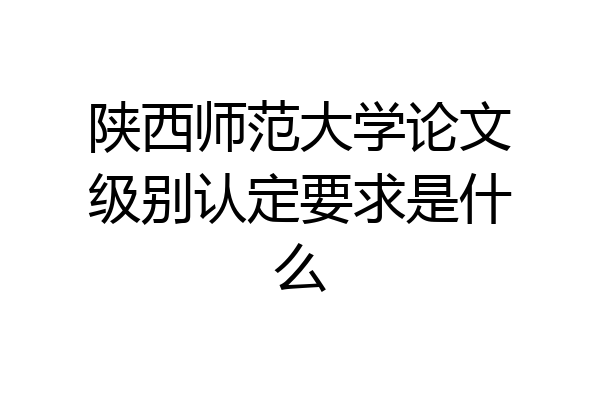 陕西师范大学论文级别认定要求是什么