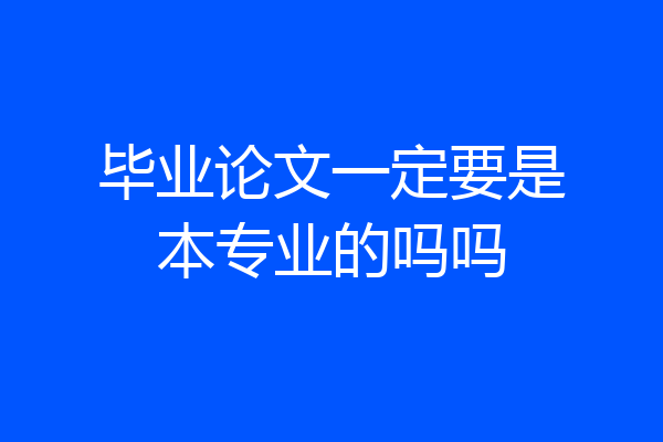毕业论文一定要是本专业的吗吗