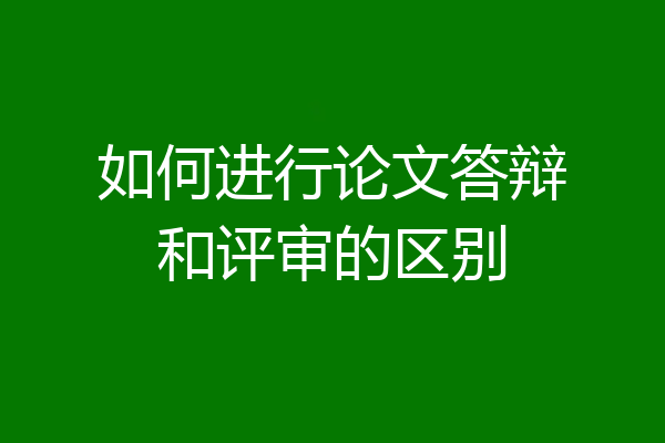 如何进行论文答辩和评审的区别