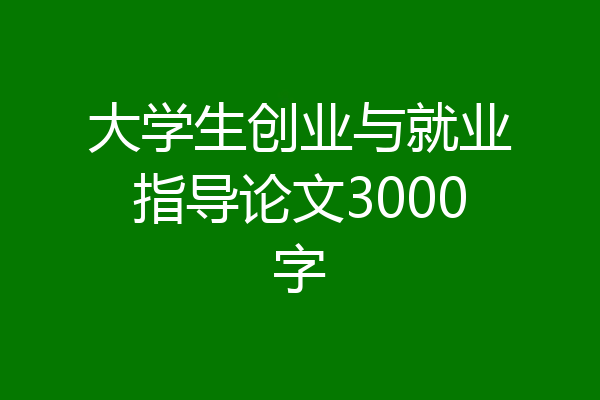 大学生创业与就业指导论文3000字