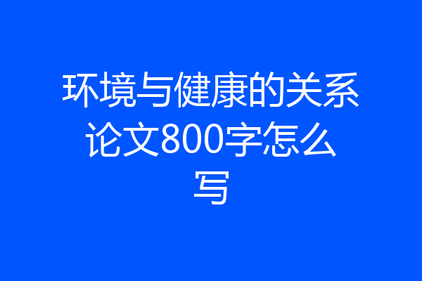 环境与健康的关系论文800字怎么写