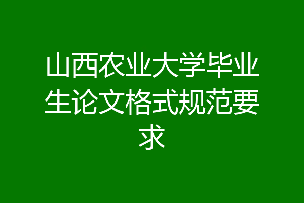 山西农业大学毕业生论文格式规范要求