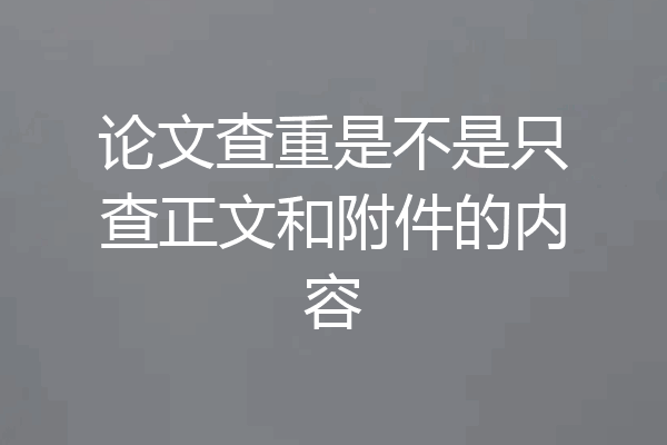 论文查重是不是只查正文和附件的内容