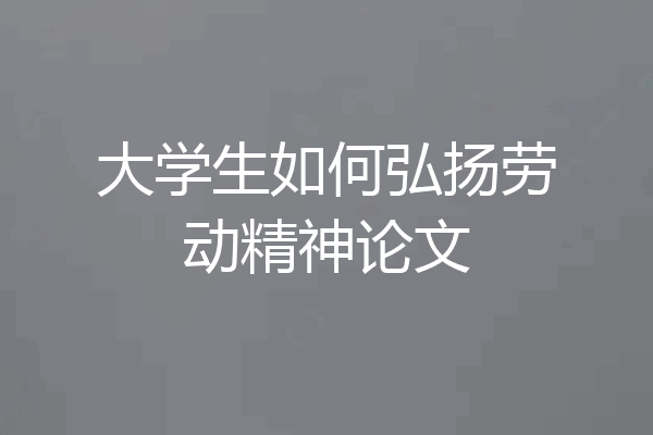 大学生如何弘扬劳动精神论文