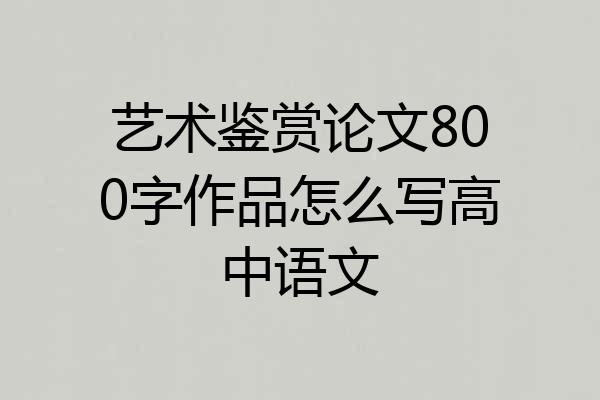 艺术鉴赏论文800字作品怎么写高中语文