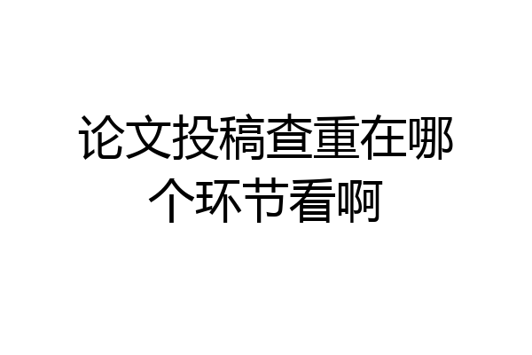 论文投稿查重在哪个环节看啊