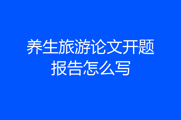 养生旅游论文开题报告怎么写