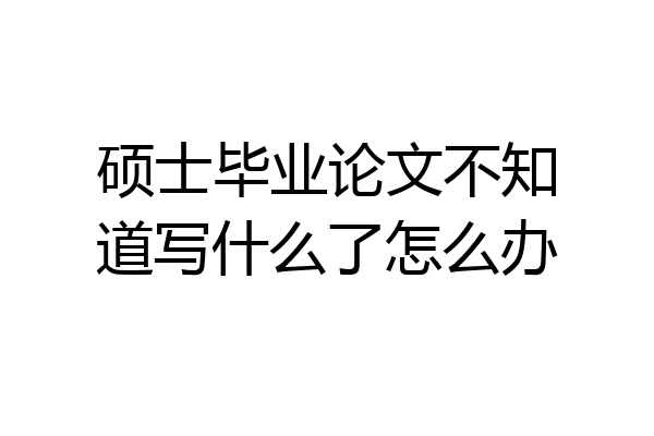 硕士毕业论文不知道写什么了怎么办