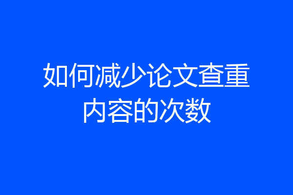如何减少论文查重内容的次数