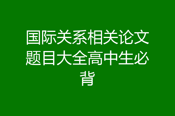 国际关系相关论文题目大全高中生必背