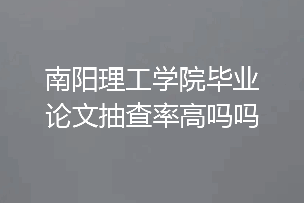 南阳理工学院毕业论文抽查率高吗吗