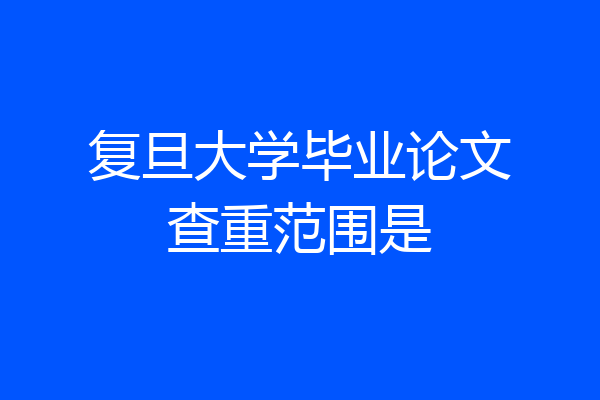 复旦大学毕业论文查重范围是